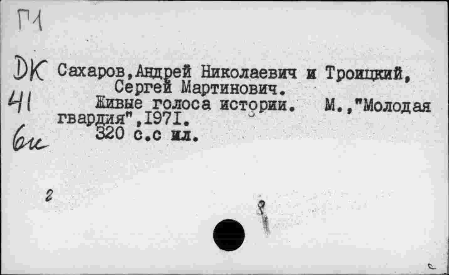 ﻿С ах аров, Анд рей Николаевич и Троицкий,
,.. Сергеи Мартинович.
7І Живые голоса истории.	М. "Молодая
'	гвардия",1971. J
/С,	320 с.с ил.
г